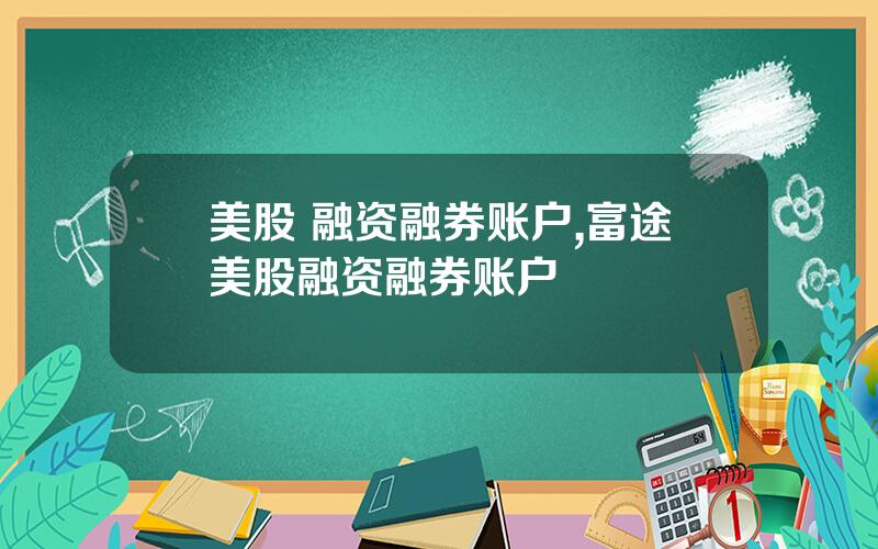 美股 融资融券账户,富途美股融资融券账户